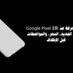 Google Pixel 10: كل ما نعرفه عن الإصدار الجديد، السعر، والمواصفات قبل الإطلاق