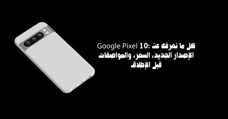 Google Pixel 10: كل ما نعرفه عن الإصدار الجديد، السعر، والمواصفات قبل الإطلاق