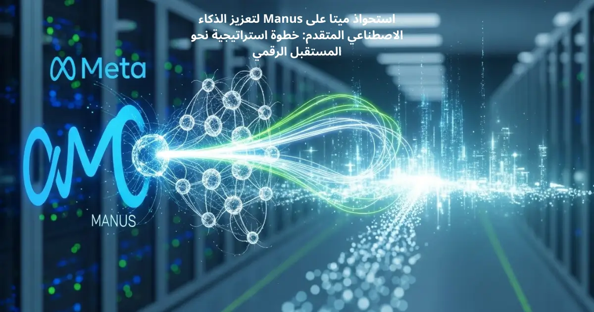 استحواذ ميتا على Manus لتعزيز الذكاء الاصطناعي المتقدم: خطوة استراتيجية نحو المستقبل الرقمي